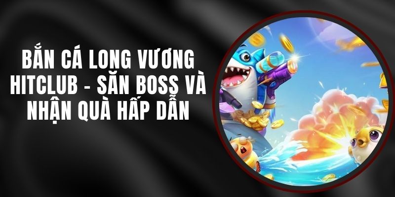 Bắn Cá Long Vương Hitclub - Săn Boss Và Nhận Quà Hấp Dẫn