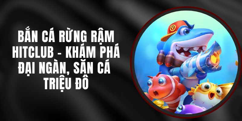 Bắn Cá Rừng Rậm Hitclub - Khám Phá Đại Ngàn, Săn Cá Triệu Đô