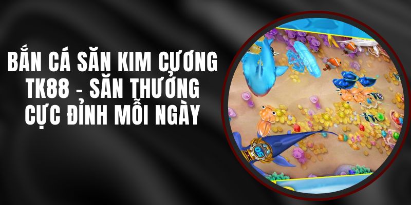 Bắn Cá Săn Kim Cương TK88 - Săn Thưởng Cực Đỉnh Mỗi Ngày