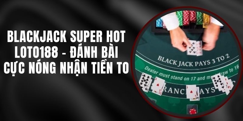 Blackjack Super Hot Loto188 - Đánh Bài Cực Nóng Nhận Tiền To