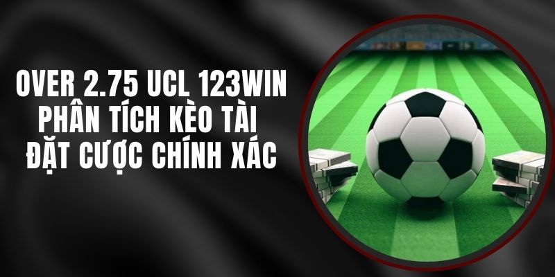 Over 2.75 UCL 123win - Phân Tích Kèo Tài Đặt Cược Chính Xác
