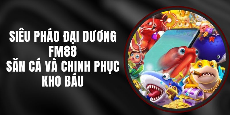 Siêu Pháo Đại Dương FM88 - Săn Cá Và Chinh Phục Kho Báu