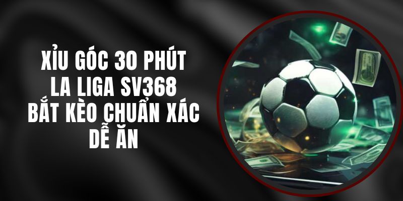 Xỉu Góc 30 Phút La Liga SV368 - Bắt Kèo Chuẩn Xác Dễ Ăn
