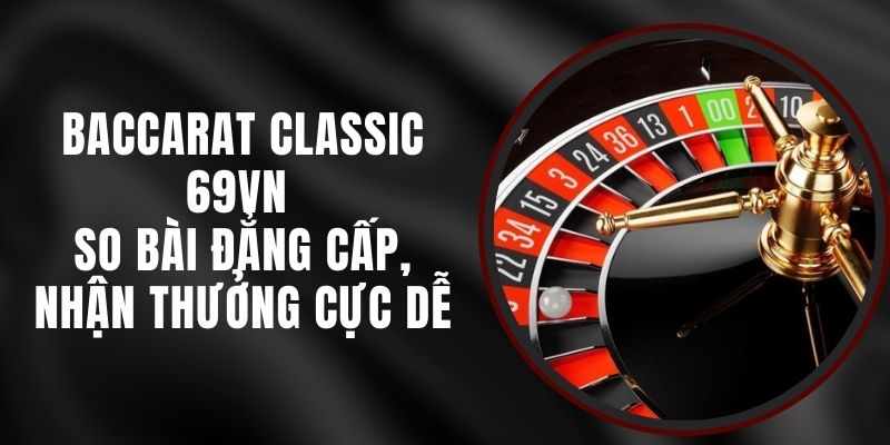 Baccarat Classic 69VN - So Bài Đẳng Cấp, Nhận Thưởng Cực Dễ