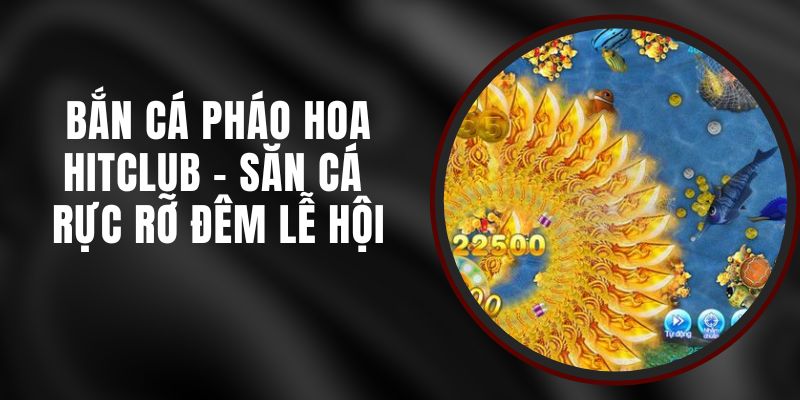 Bắn Cá Pháo Hoa Hitclub – Săn Cá Rực Rỡ Đêm Lễ Hội