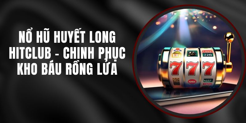 Nổ Hũ Huyết Long Hitclub - Chinh Phục Kho Báu Rồng Lửa