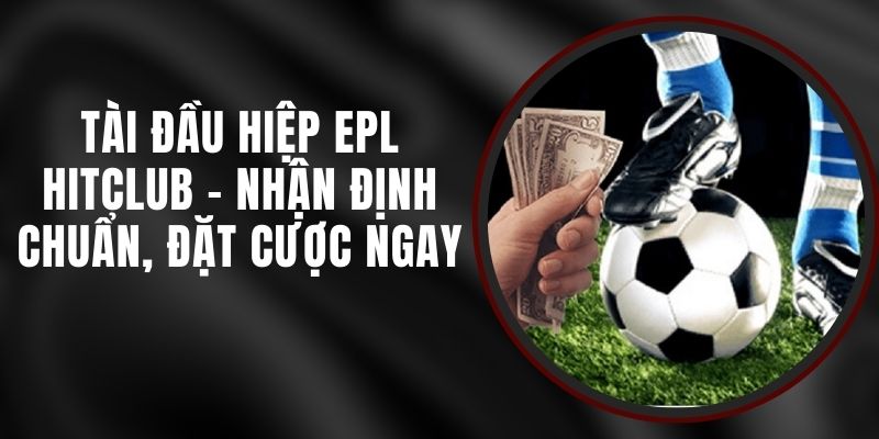 Tài Đầu Hiệp EPL Hitclub - Nhận Định Chuẩn, Đặt Cược Ngay